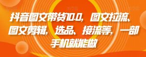 抖音图文带货10.0，图文拉流、图文剪辑，选品、接流等，一部手机就能做-遨游资源库