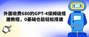外面收费680的GPT-4保姆级搭建教程，0基础也能轻松搭建【揭秘】-遨游资源库