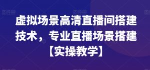 虚拟场景高清直播间搭建技术，专业直播场景搭建【实操教学】-遨游资源库