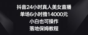 抖音24小时真人美女直播，单场6小时撸14000元，小白也可操作，落地保姆教程【揭秘】-遨游资源库