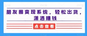 朋友圈变现系统，轻松出货，潇洒赚钱-遨游资源库