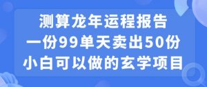 小白可做的玄学项目，出售”龙年运程报告”一份99元单日卖出100份利润9900元，0成本投入【揭秘】-遨游资源库