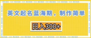 英文起名蓝海期，制作简单，日入300+【揭秘】-遨游资源库