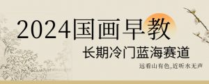 2024国画早教，长期冷门蓝海赛道【揭秘】-遨游资源库