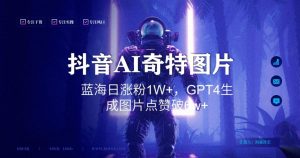 抖音用AI生成奇特图片GPT4玩法，蓝海日涨粉1W+，生成几张图片点赞破6w+【揭秘】-遨游资源库