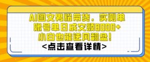 AI图文男粉带货，实测单账号单天成交额8000+，最关键是操作简单，小白看了也能上手【揭秘】-遨游资源库