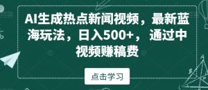 AI生成热点新闻视频，最新蓝海玩法，日入500+，通过中视频赚稿费【揭秘】-遨游资源库