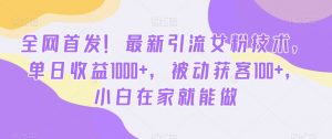 全网首发！最新引流女粉技术，单日收益1000+，被动获客100+，小白在家就能做【揭秘】-遨游资源库