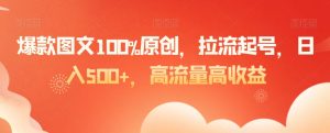爆款图文100%原创，拉流起号，日入500+，高流量高收益【揭秘】-遨游资源库