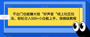 不出门也能赚大钱“好声音“线上社区玩法，轻松日入500+小白能上手，保姆级教程【揭秘】-遨游资源库