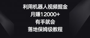 利用机器人视频掘金，月赚12000+，有手就会，落地保姆级教程【揭秘】-遨游资源库
