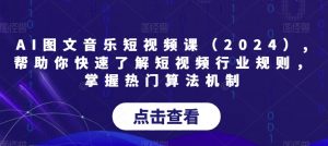 AI图文音乐短视频课（2024）,帮助你快速了解短视频行业规则，掌握热门算法机制-遨游资源库