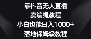 靠抖音无人直播，卖编绳教程，小白也能日入1000+，落地保姆级教程【揭秘】-遨游资源库