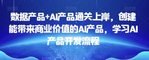 数据产品+AI产品通关上岸,创建能带来商业价值的AI产品,学习AI产品开发流程-遨游资源库