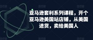 亚马逊套利系列课程，开个亚马逊美国站店铺，从美国进货，卖给美国人-遨游资源库