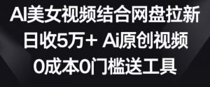 AI美女视频结合网盘拉新，日收5万+两分钟一条Ai原创视频，0成本0门槛送工具【揭秘】-遨游资源库