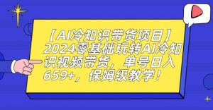 【AI冷知识带货项目】2024零基础玩转AI冷知识视频带货，单号日入659+，保姆级教学【揭秘】-遨游资源库