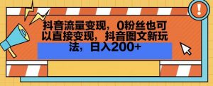 抖音流量变现，0粉丝也可以直接变现，抖音图文新玩法，日入200+【揭秘】-遨游资源库
