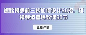 爆款视频前三秒如何设计50招，短视频运营爆款课50节-遨游资源库