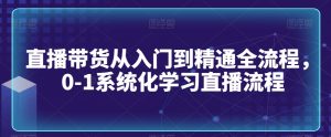 直播带货从入门到精通全流程，0-1系统化学习直播流程-遨游资源库