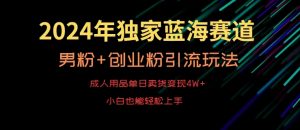 2024年独家蓝海赛道，成人用品单日卖货变现4W+，男粉+创业粉引流玩法，不愁搞不到流量【揭秘】-遨游资源库
