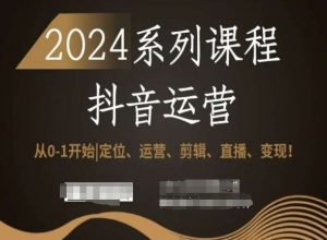 2024抖音运营全套系列课程，从0-1开始，定位、运营、剪辑、直播、变现！-遨游资源库