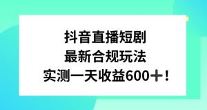 抖音直播短剧最新合规玩法，实测一天变现600+，教程+素材全解析【揭秘】-遨游资源库