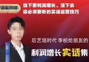 后艺培时代李校给朋友的利润增长实话集，当下要利润增长、活下去你必须要听的实话运营技巧-遨游资源库