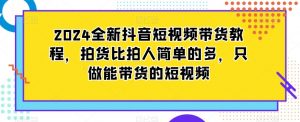 2024全新抖音短视频带货教程，拍货比拍人简单的多，只做能带货的短视频-遨游资源库