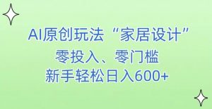 AI家居设计,简单好上手,新手小白什么也不会的,都可以轻松日入500+【揭秘】-遨游资源库
