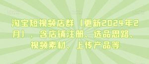 淘宝短视频店群(更新2024年2月),含店铺注册、选品思路、视频素材、上传产品等-遨游资源库