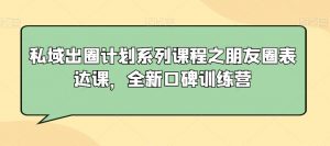 私域出圈计划系列课程之朋友圈表达课，全新口碑训练营-遨游资源库