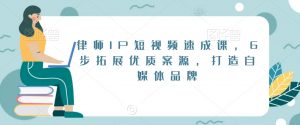 律师IP短视频速成课，6步拓展优质案源，打造自媒体品牌-遨游资源库