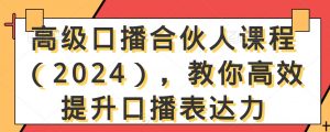 高级口播合伙人课程（2024），教你高效提升口播表达力-遨游资源库