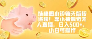 挂缘圈小铃铛无版权违规！靠小猪佩奇无人直播，日入500+，小白可操作【揭秘】-遨游资源库