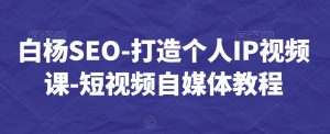 白杨SEO-打造个人IP视频课-短视频自媒体教程-遨游资源库
