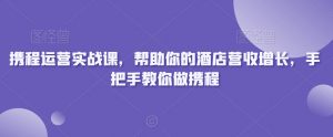 携程运营实战课，帮助你的酒店营收增长，手把手教你做携程-遨游资源库