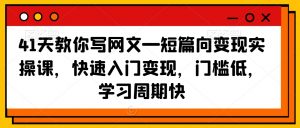 41天教你写网文—短篇向变现实操课，快速入门变现，门槛低，学习周期快-遨游资源库
