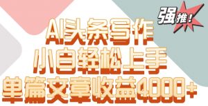 单片文章收益4000+！AI头条写作，小白轻松上手【揭秘】-遨游资源库