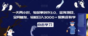 一天两小时,鬼故事创作3.0,蓝海项目,全网首发,轻松日入3000+保姆级教学【揭秘】-遨游资源库