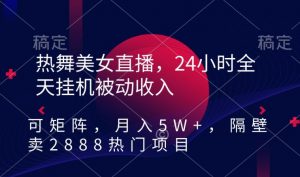 热舞美女直播，24小时全天挂机被动收入，可矩阵，月入5W+，隔壁卖2888热门项目【揭秘】-遨游资源库