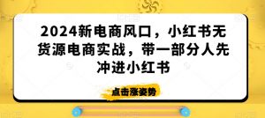 2024新电商风口，小红书无货源电商实战，带一部分人先冲进小红书-遨游资源库