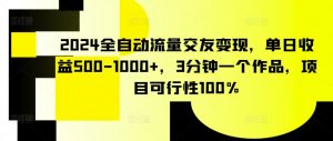 2024全自动流量交友变现，单日收益500-1000+，3分钟一个作品，项目可行性100%【揭秘】-遨游资源库