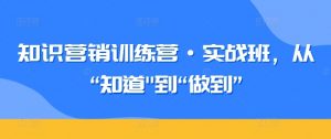 知识营销训练营·实战班，从“知道”到“做到”-遨游资源库