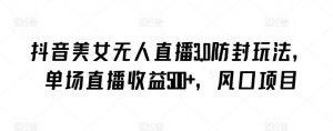 抖音美女无人直播3.0防封玩法，单场直播收益500+，风口项目【揭秘】-遨游资源库