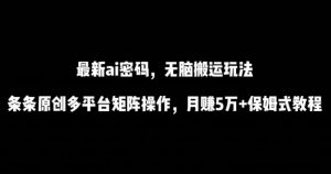 最新ai流量密码，傻瓜式搬运玩法，条条原创，多平台矩阵操作，月赚5万+保姆式教程【揭秘】-遨游资源库