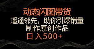 动态闪图带货,遥遥领先,冷门玩法,助你轻松引爆销量,日赚500+【揭秘】-遨游资源库