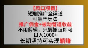 【风口项目】短剧推广全渠道最新双重收益玩法，推广佣金管道收益，不用剪辑，只要搬运即可【揭秘】-遨游资源库