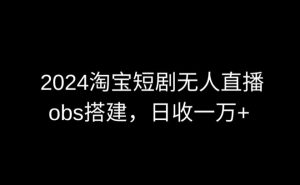 2024最新淘宝短剧无人直播，obs多窗口搭建，日收6000+【揭秘】-遨游资源库
