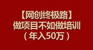【网创终极路】做项目不如做项目培训，年入50万【揭秘】-遨游资源库